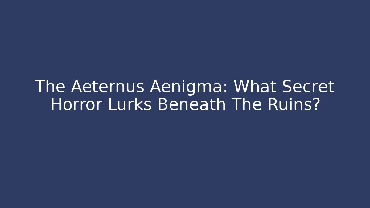 The Aeternus Aenigma: What Secret Horror Lurks Beneath The Ruins?