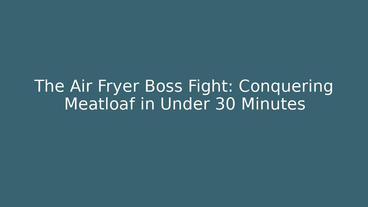The Air Fryer Boss Fight: Conquering Meatloaf in Under 30 Minutes