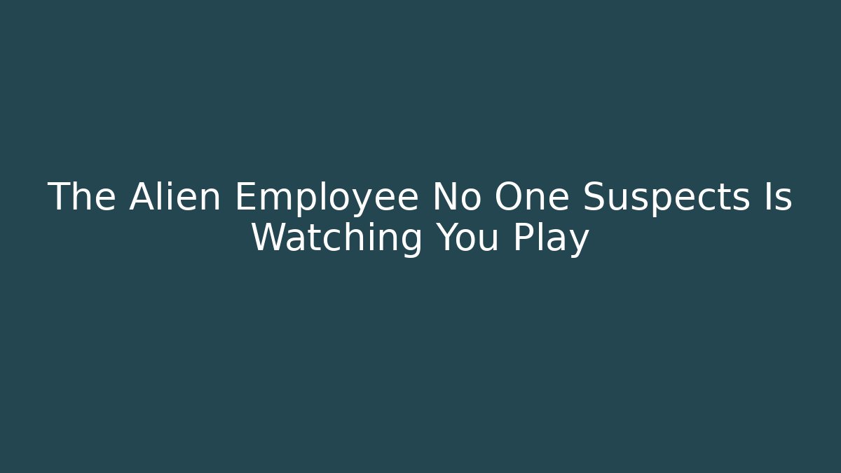 The Alien Employee No One Suspects Is Watching You Play