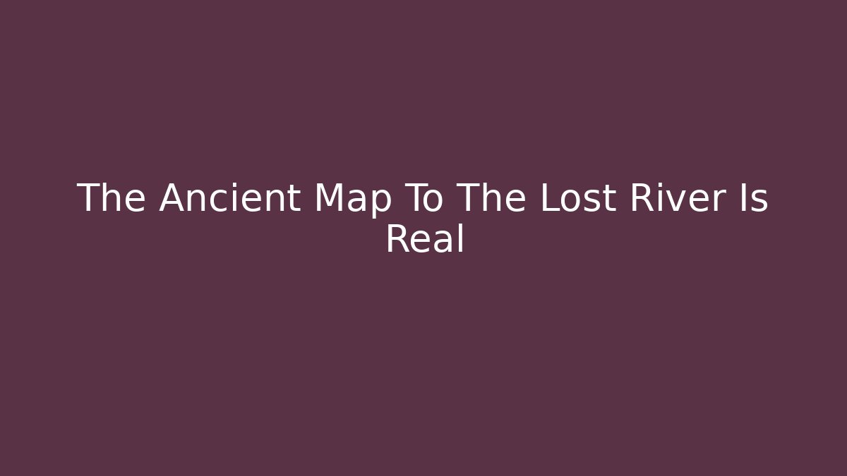 The Ancient Map To The Lost River Is Real