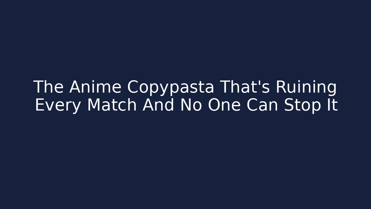 The Anime Copypasta That's Ruining Every Match And No One Can Stop It