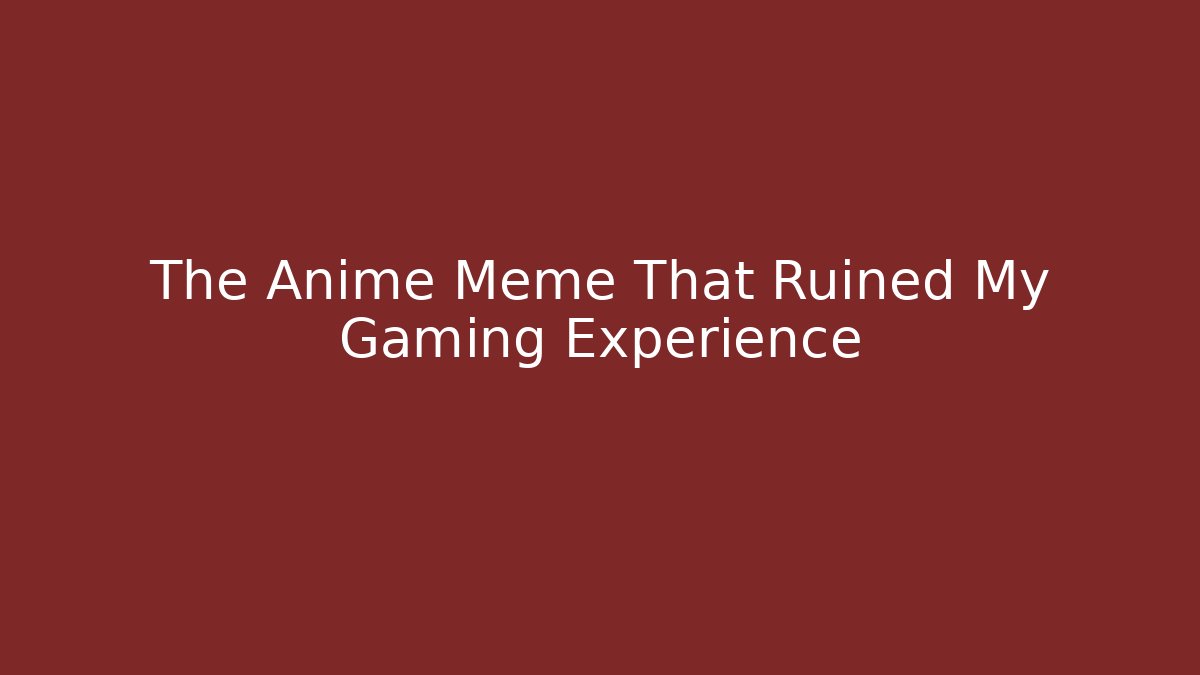 The Anime Meme That Ruined My Gaming Experience