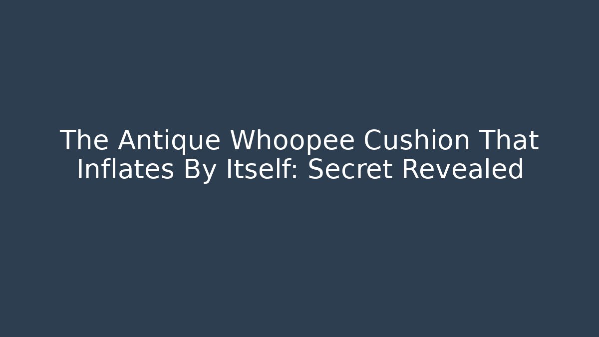 The Antique Whoopee Cushion That Inflates By Itself: Secret Revealed