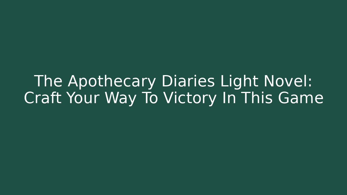 The Apothecary Diaries Light Novel: Craft Your Way To Victory In This Game