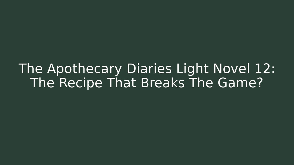 The Apothecary Diaries Light Novel 12: The Recipe That Breaks The Game?