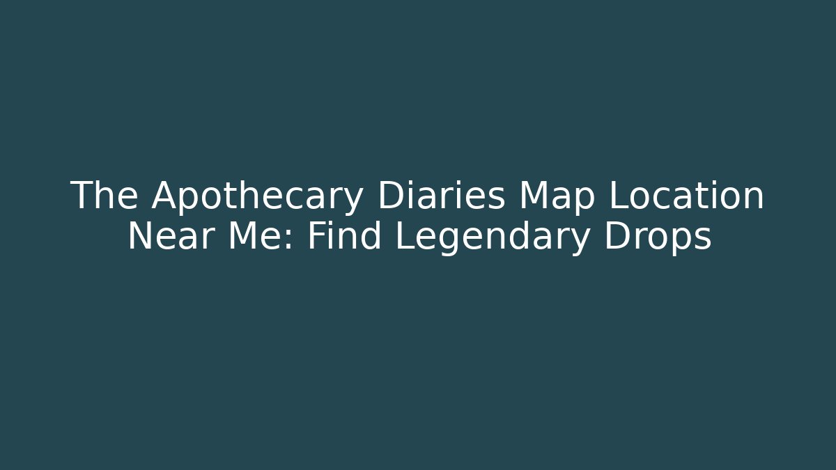 The Apothecary Diaries Map Location Near Me: Find Legendary Drops