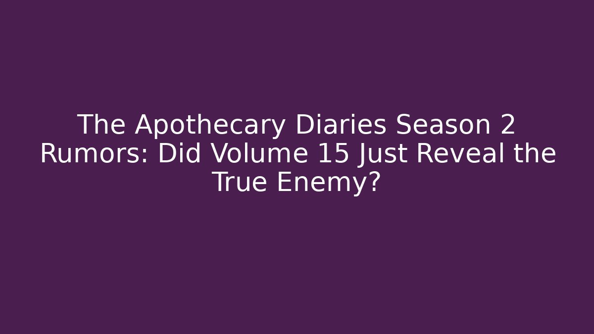 The Apothecary Diaries Season 2 Rumors: Did Volume 15 Just Reveal the True Enemy?