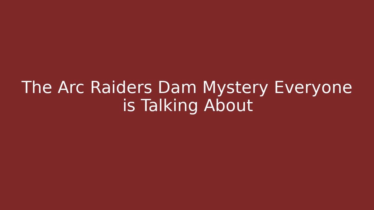 The Arc Raiders Dam Mystery Everyone is Talking About