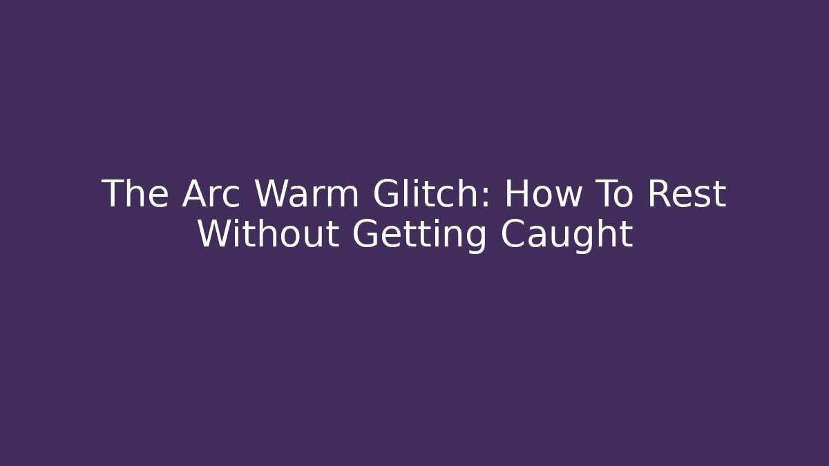 The Arc Warm Glitch: How To Rest Without Getting Caught