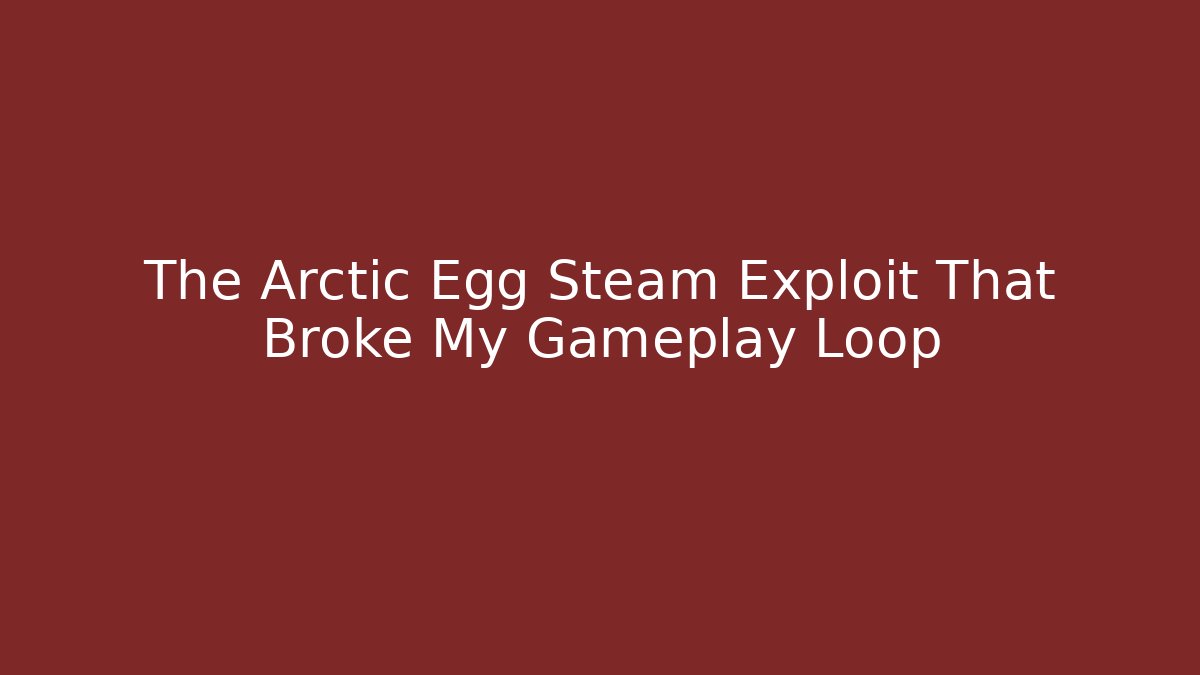 The Arctic Egg Steam Exploit That Broke My Gameplay Loop