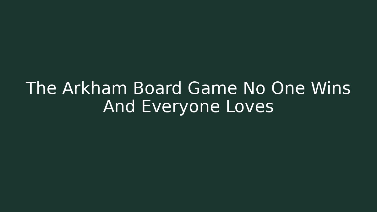 The Arkham Board Game No One Wins And Everyone Loves