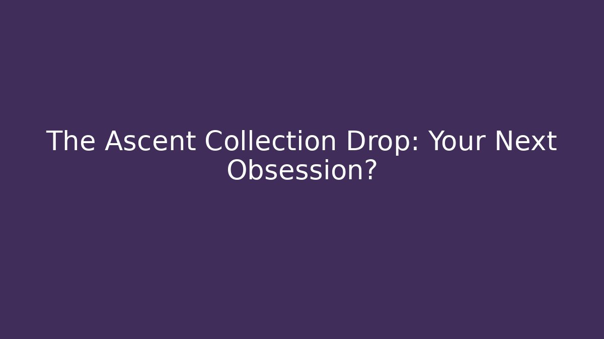 The Ascent Collection Drop: Your Next Obsession?