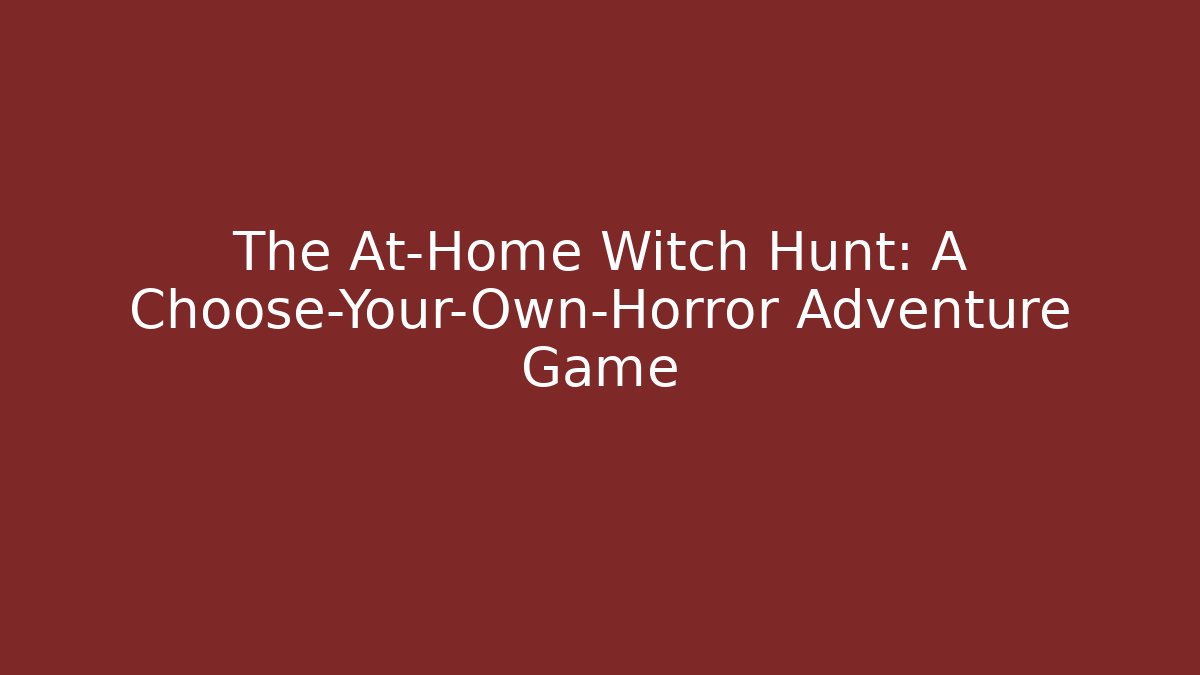 The At-Home Witch Hunt: A Choose-Your-Own-Horror Adventure Game