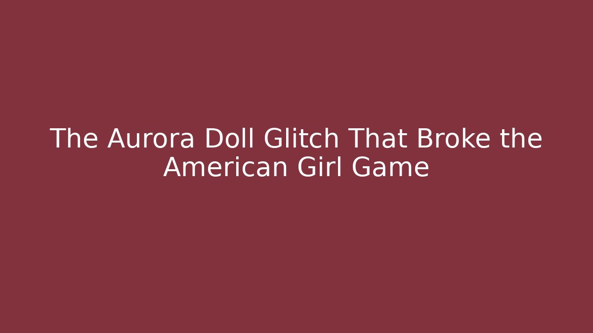The Aurora Doll Glitch That Broke the American Girl Game