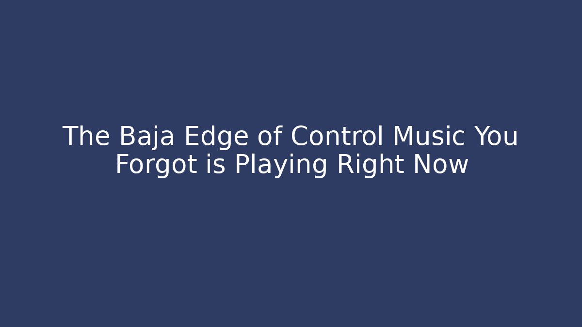 The Baja Edge of Control Music You Forgot is Playing Right Now
