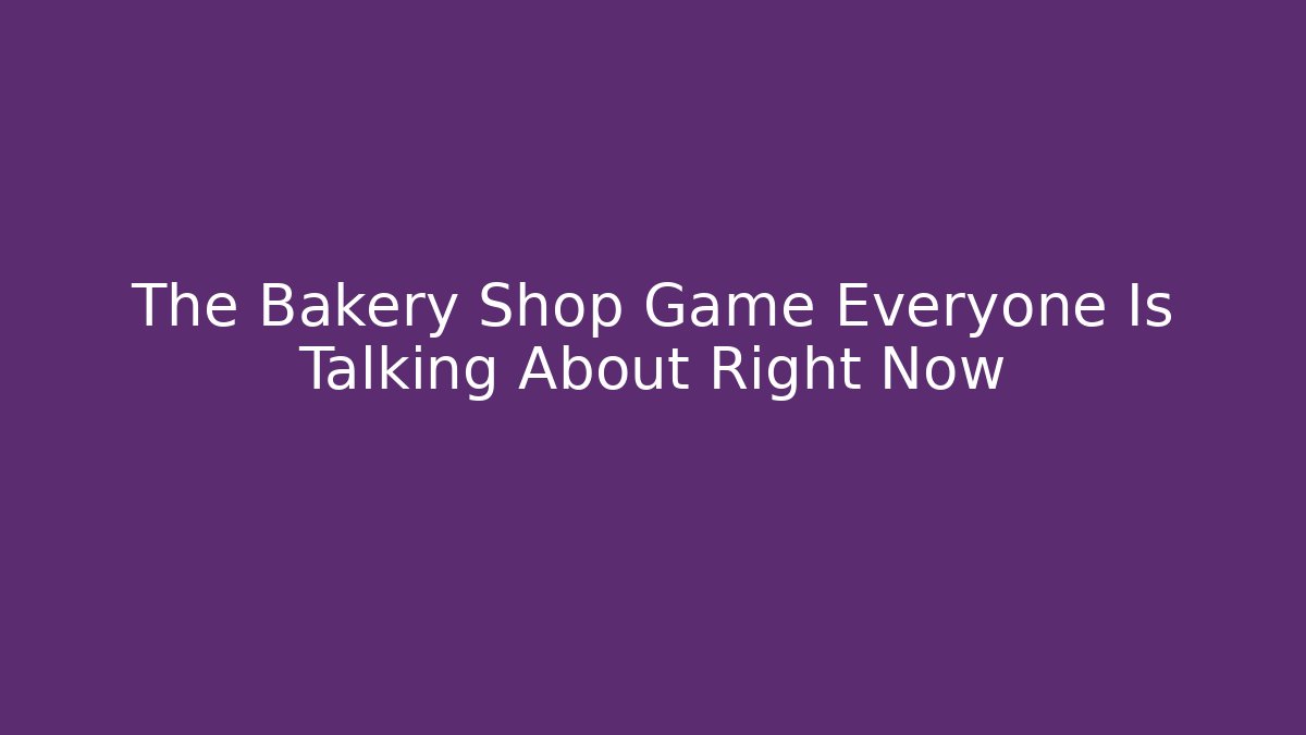 The Bakery Shop Game Everyone Is Talking About Right Now