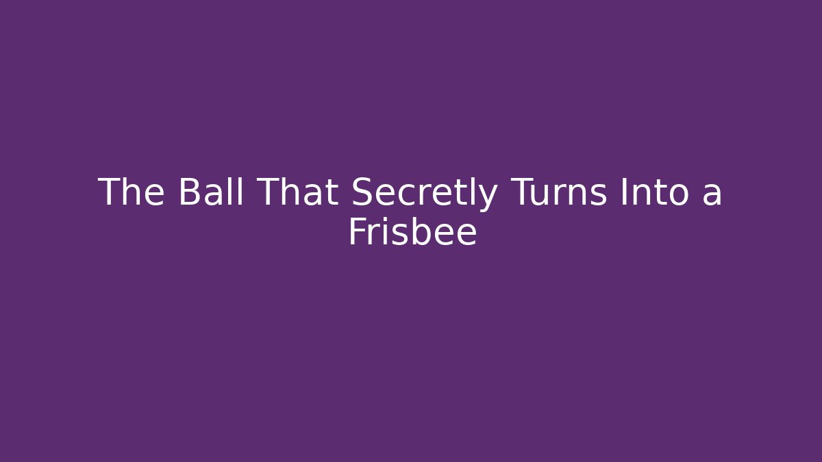 The Ball That Secretly Turns Into a Frisbee