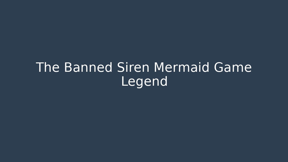 The Banned Siren Mermaid Game Legend