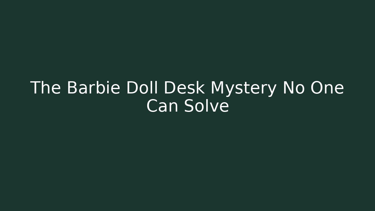 The Barbie Doll Desk Mystery No One Can Solve