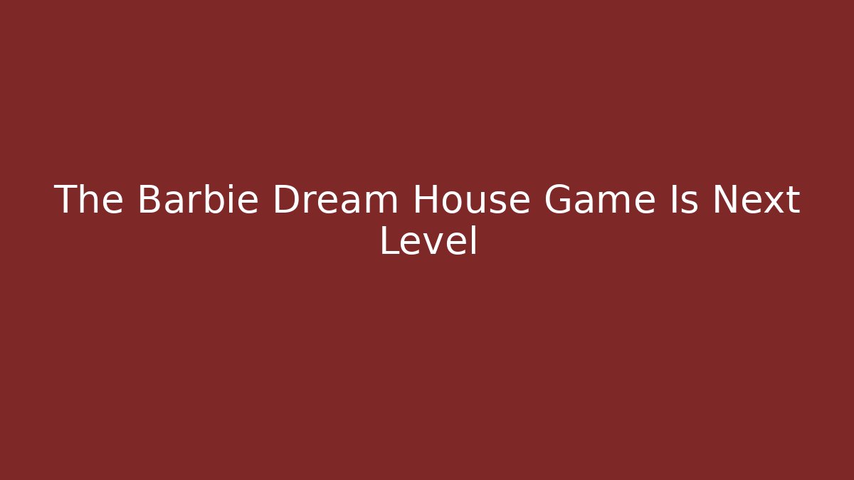 The Barbie Dream House Game Is Next Level