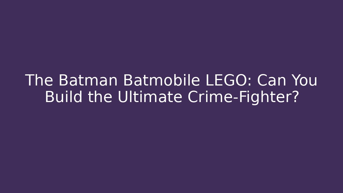 The Batman Batmobile LEGO: Can You Build the Ultimate Crime-Fighter?
