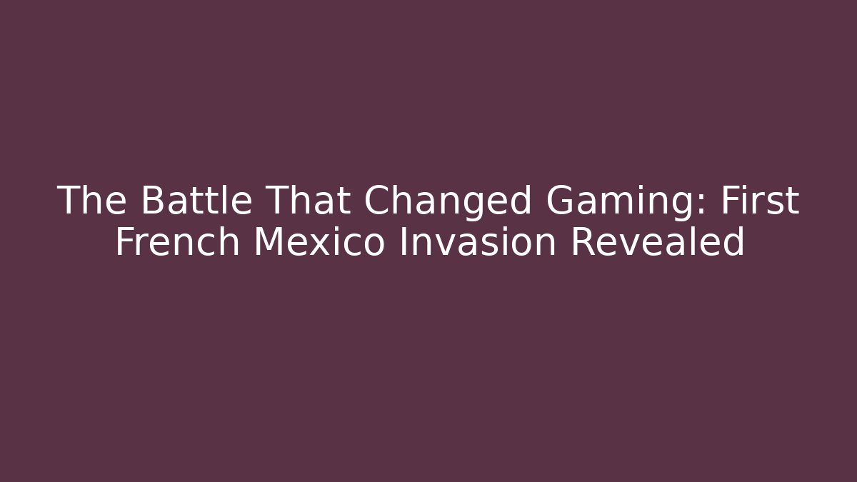 The Battle That Changed Gaming: First French Mexico Invasion Revealed