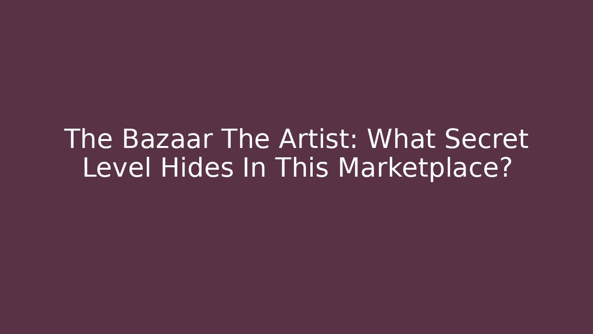 The Bazaar The Artist: What Secret Level Hides In This Marketplace?