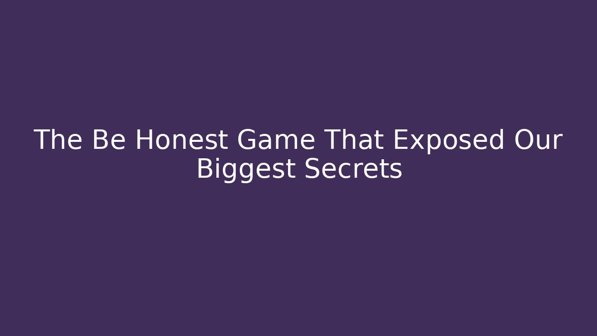The Be Honest Game That Exposed Our Biggest Secrets
