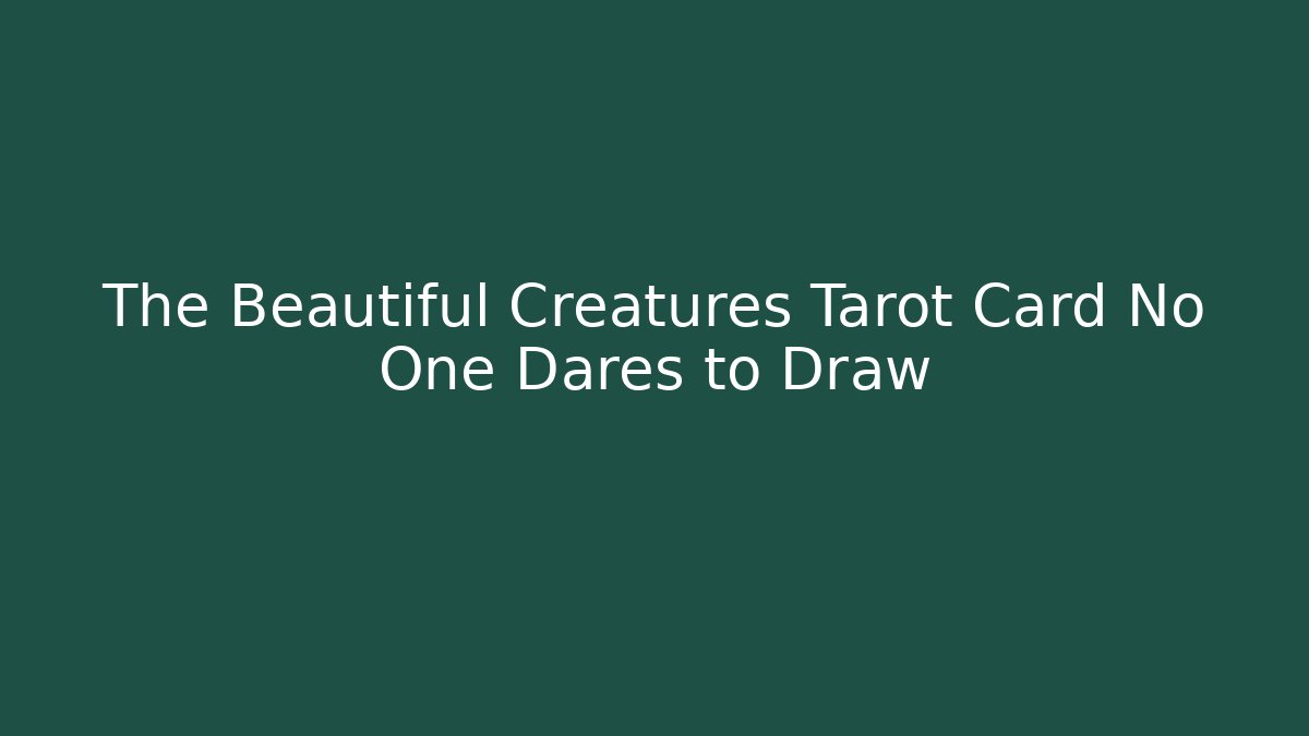 The Beautiful Creatures Tarot Card No One Dares to Draw
