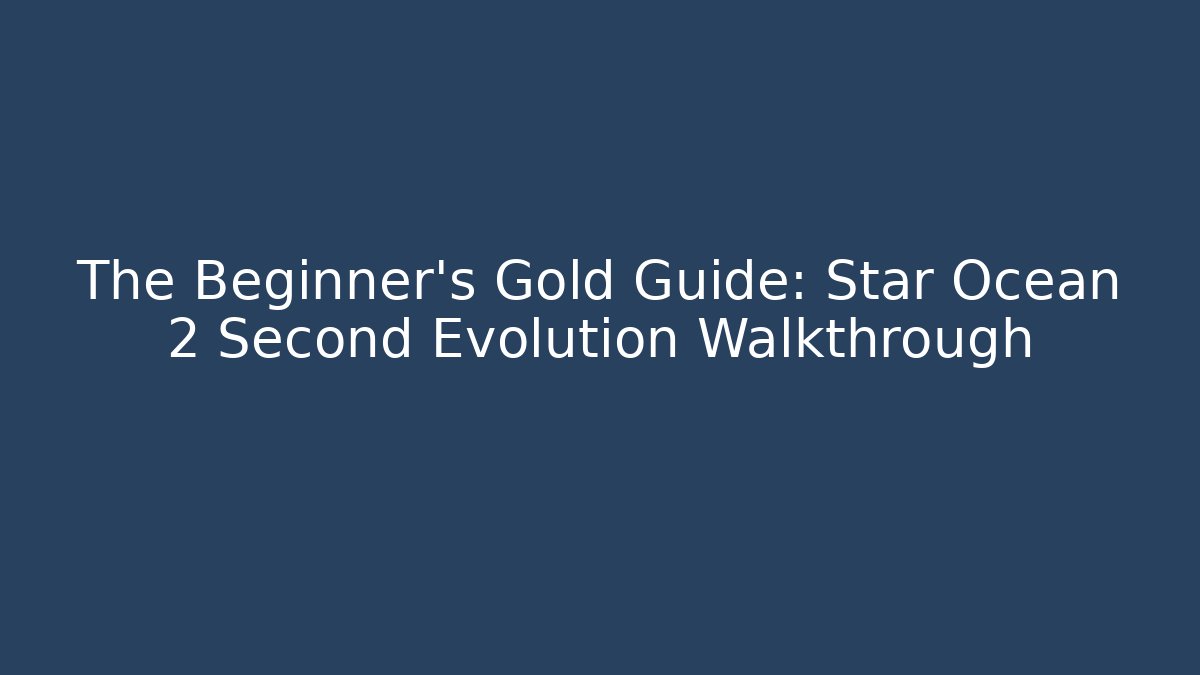 The Beginner’s Gold Guide: Star Ocean 2 Second Evolution Walkthrough