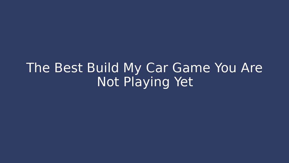 The Best Build My Car Game You Are Not Playing Yet