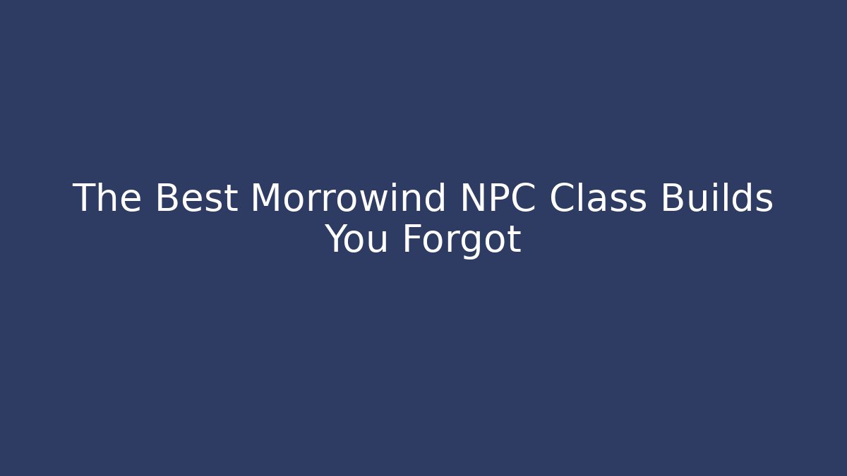 The Best Morrowind NPC Class Builds You Forgot
