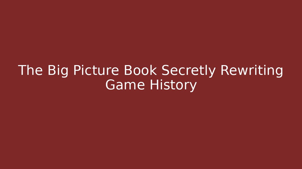 The Big Picture Book Secretly Rewriting Game History