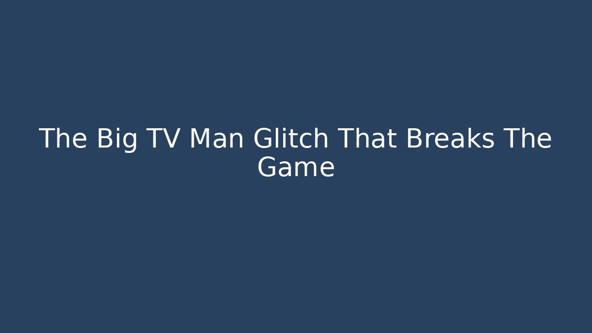 The Big TV Man Glitch That Breaks The Game