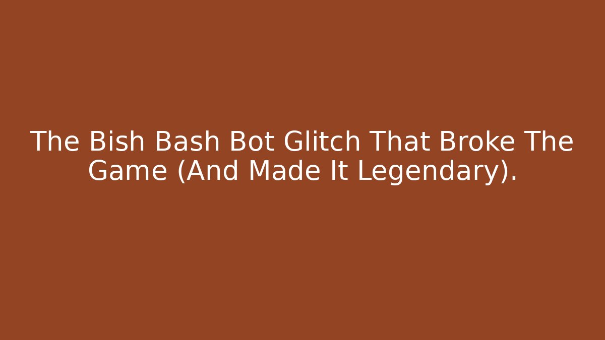 The Bish Bash Bot Glitch That Broke The Game (And Made It Legendary).