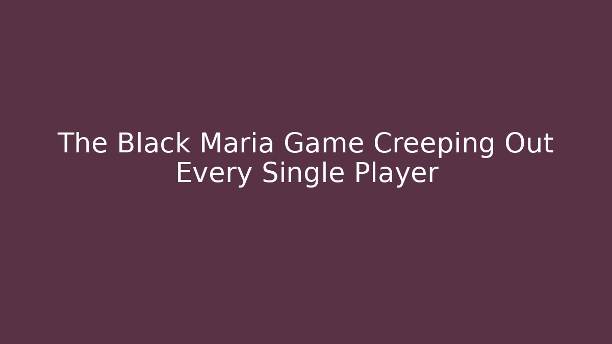 The Black Maria Game Creeping Out Every Single Player
