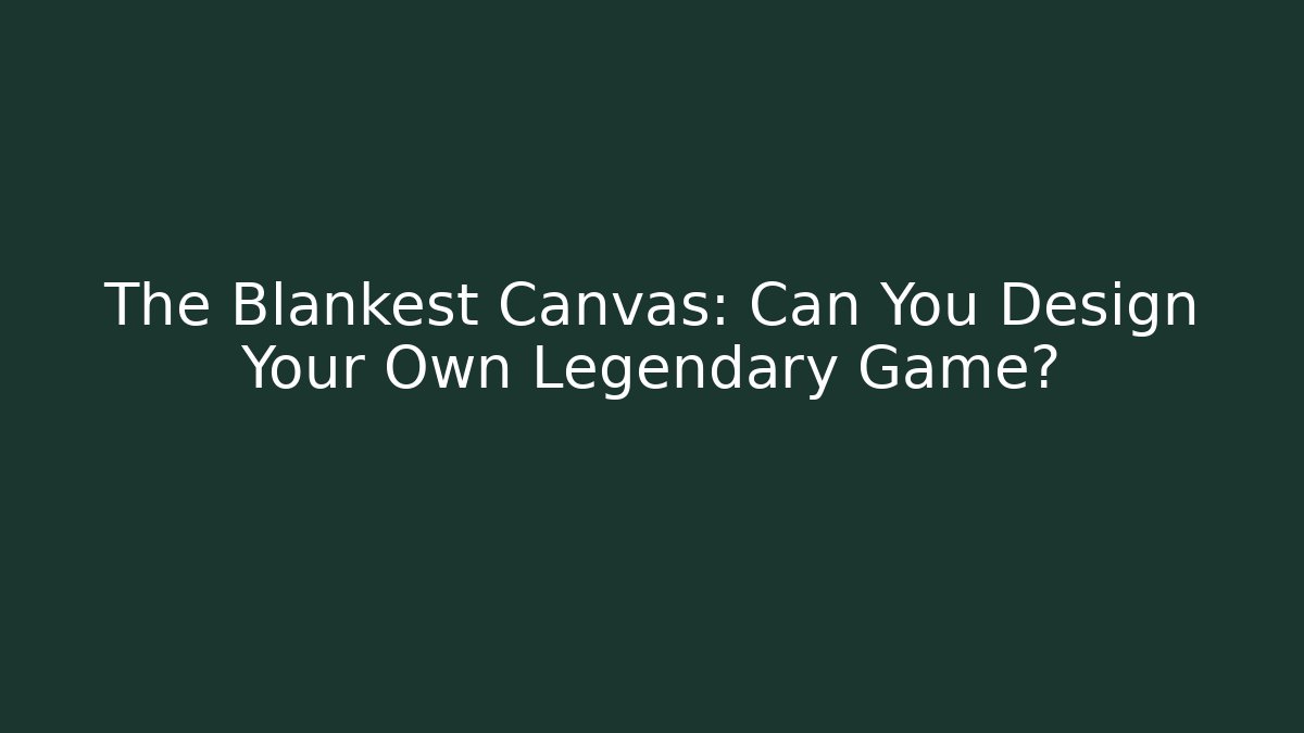 The Blankest Canvas: Can You Design Your Own Legendary Game?
