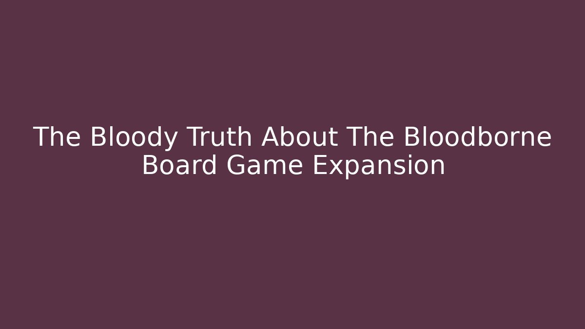 The Bloody Truth About The Bloodborne Board Game Expansion