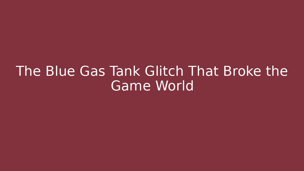 The Blue Gas Tank Glitch That Broke the Game World