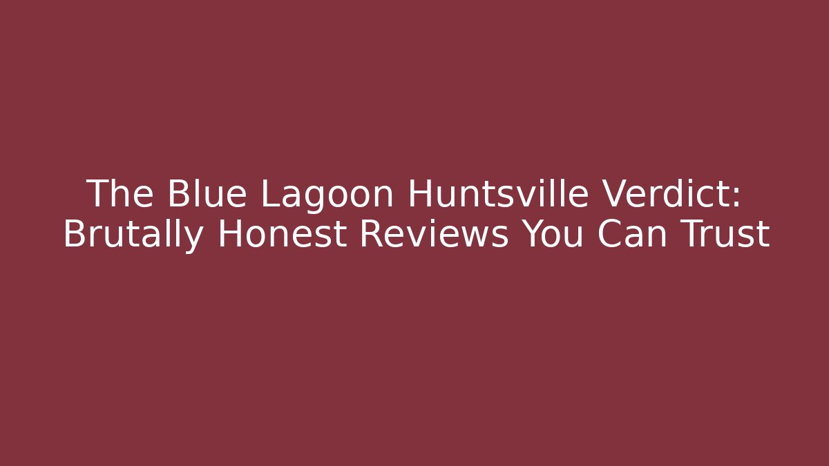 The Blue Lagoon Huntsville Verdict: Brutally Honest Reviews You Can Trust