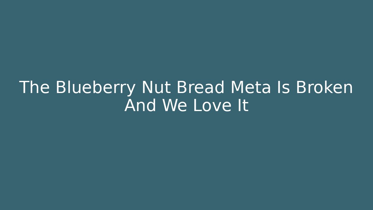 The Blueberry Nut Bread Meta Is Broken And We Love It