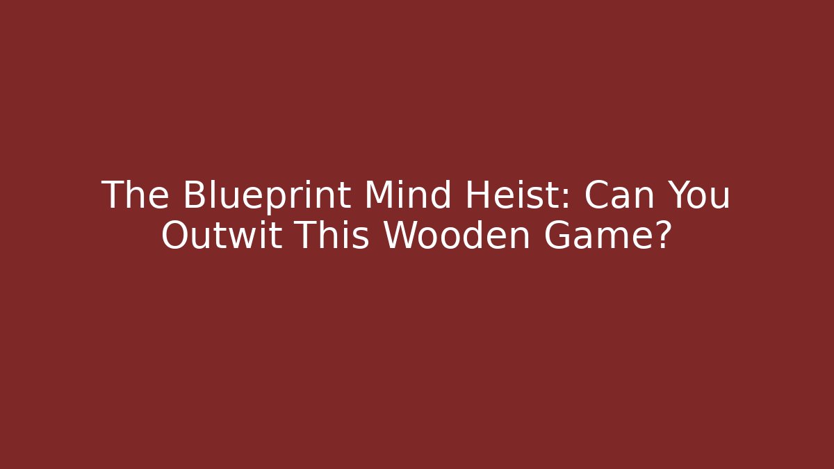 The Blueprint Mind Heist: Can You Outwit This Wooden Game?