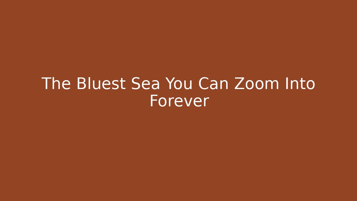 The Bluest Sea You Can Zoom Into Forever