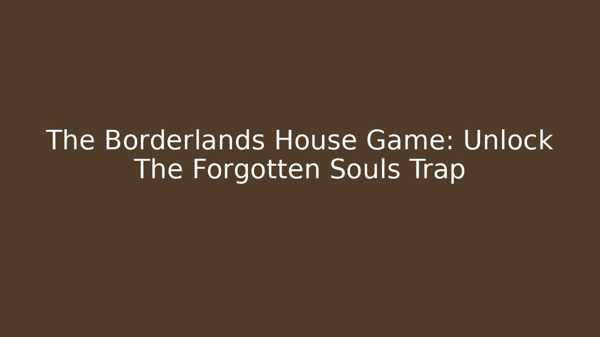 The Borderlands House Game: Unlock The Forgotten Souls Trap