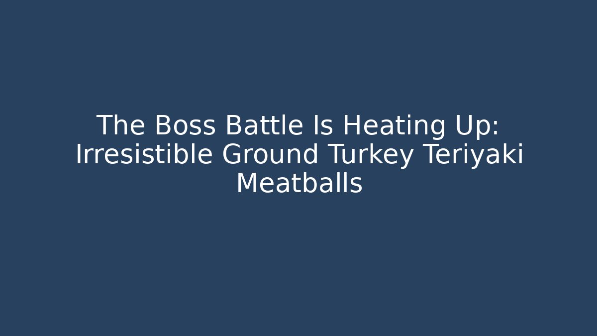The Boss Battle Is Heating Up: Irresistible Ground Turkey Teriyaki Meatballs