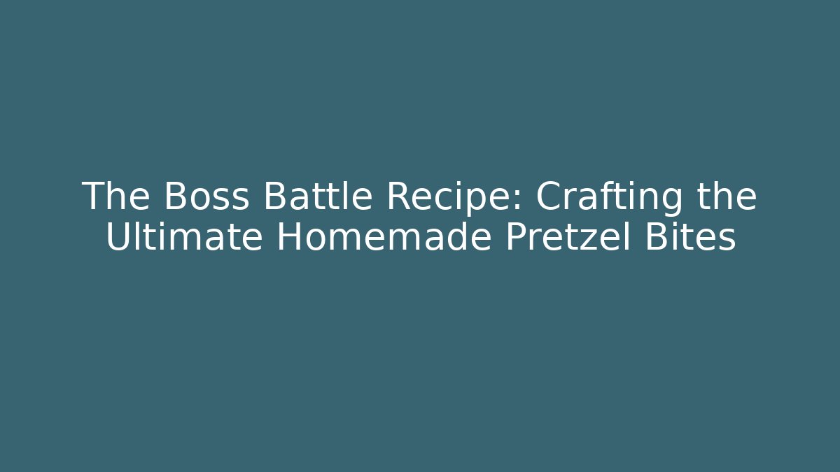 The Boss Battle Recipe: Crafting the Ultimate Homemade Pretzel Bites