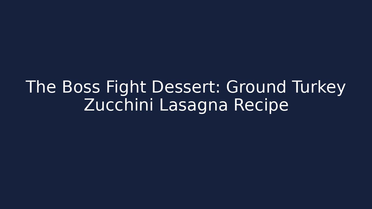 The Boss Fight Dessert: Ground Turkey Zucchini Lasagna Recipe