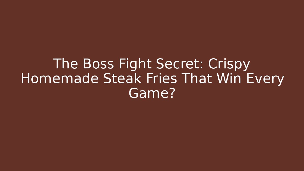 The Boss Fight Secret: Crispy Homemade Steak Fries That Win Every Game?