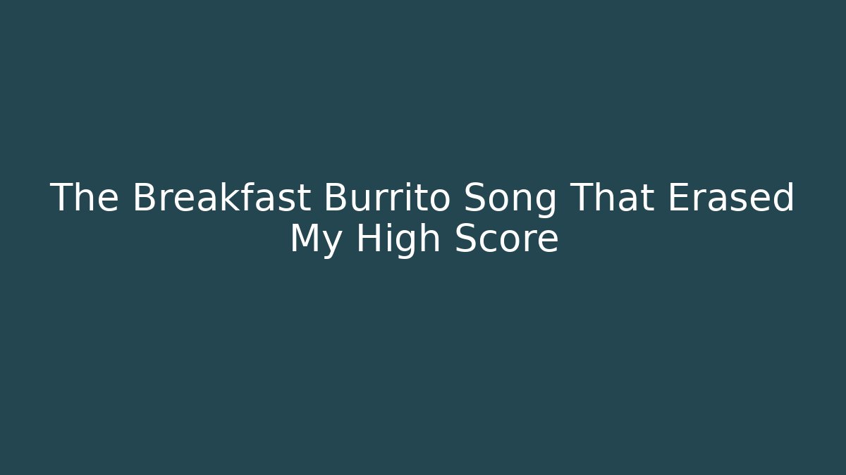 The Breakfast Burrito Song That Erased My High Score