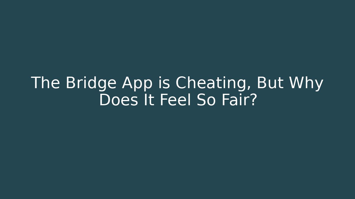 The Bridge App is Cheating, But Why Does It Feel So Fair?